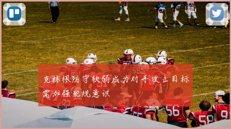 克林根防守软弱成为对手攻击目标需加强犯规意识