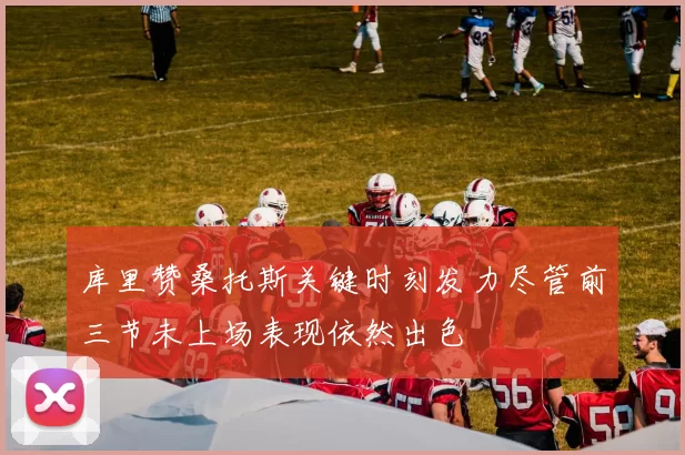 库里赞桑托斯关键时刻发力尽管前三节未上场表现依然出色