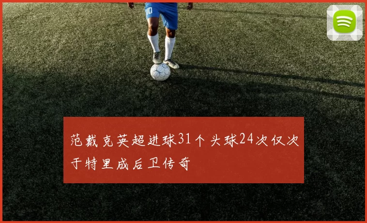 范戴克英超进球31个头球24次仅次于特里成后卫传奇