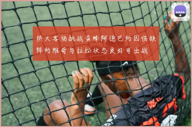 热火客场挑战黄蜂阿德巴约因伤缺阵约维奇与拉松状态良好可出战
