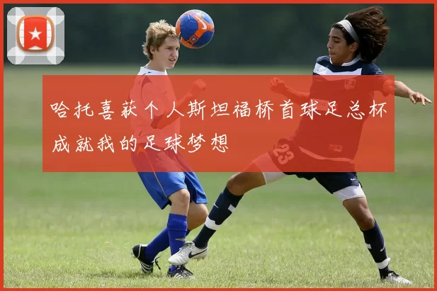 哈托喜获个人斯坦福桥首球足总杯成就我的足球梦想