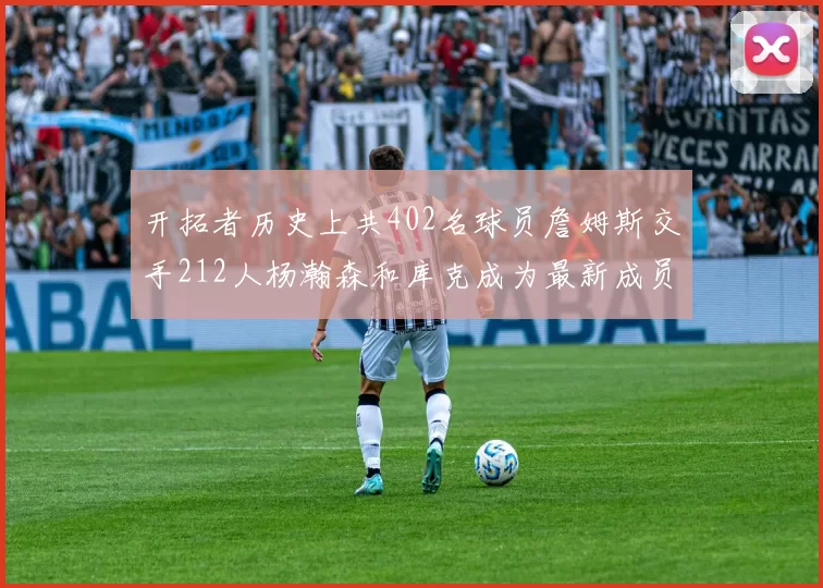 开拓者历史上共402名球员詹姆斯交手212人杨瀚森和库克成为最新成员