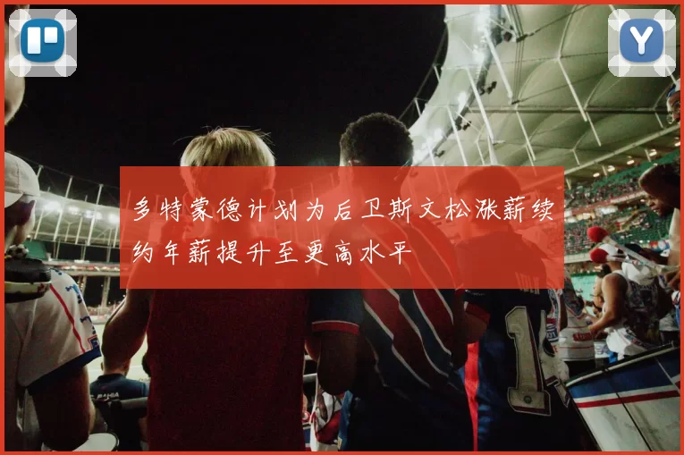 多特蒙德计划为后卫斯文松涨薪续约年薪提升至更高水平