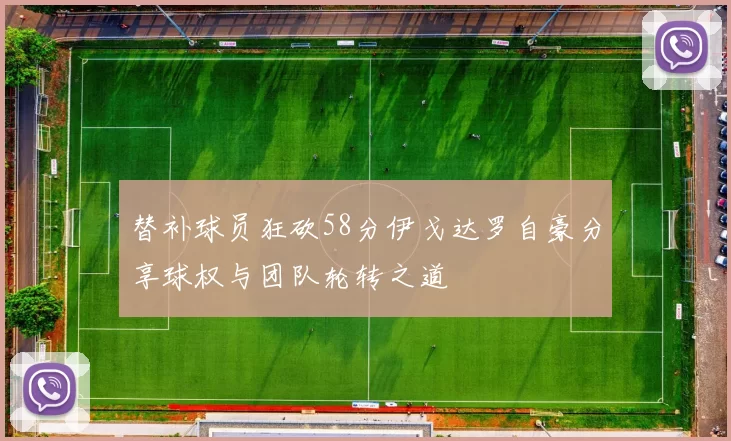 替补球员狂砍58分伊戈达罗自豪分享球权与团队轮转之道