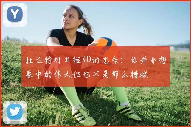 杜兰特对年轻KD的忠告：你并非想象中的伟大但也不是那么糟糕