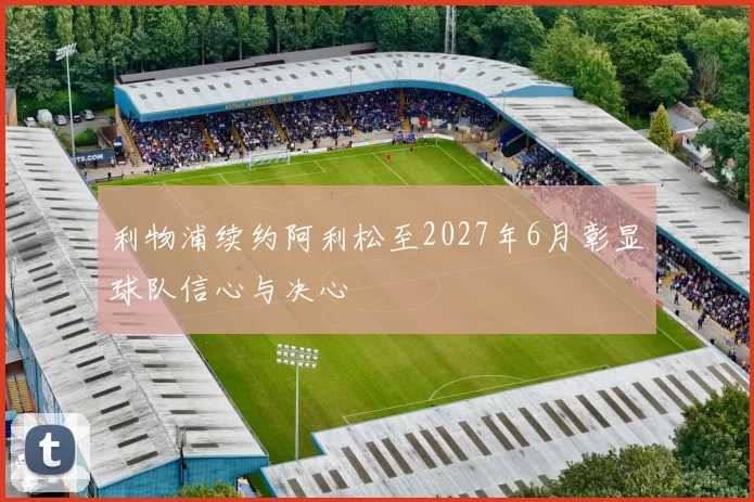 利物浦续约阿利松至2027年6月彰显球队信心与决心