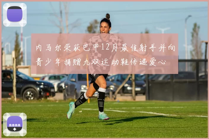 内马尔荣获巴甲12月最佳射手并向青少年捐赠九双运动鞋传递爱心