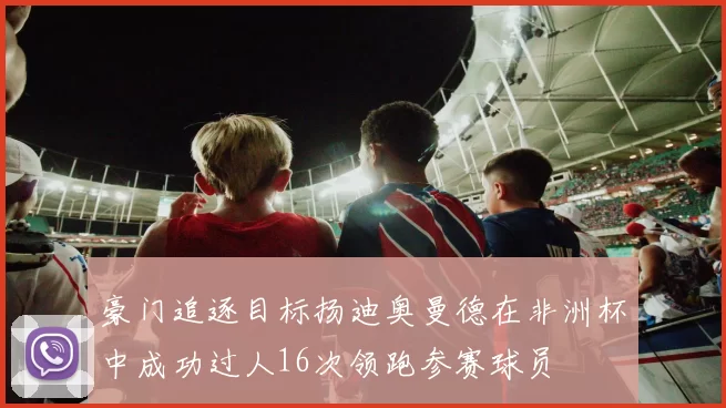 豪门追逐目标扬迪奥曼德在非洲杯中成功过人16次领跑参赛球员