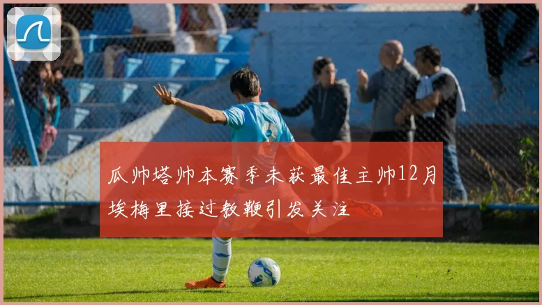 瓜帅塔帅本赛季未获最佳主帅12月埃梅里接过教鞭引发关注