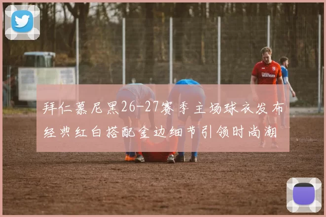 拜仁慕尼黑26-27赛季主场球衣发布经典红白搭配金边细节引领时尚潮流
