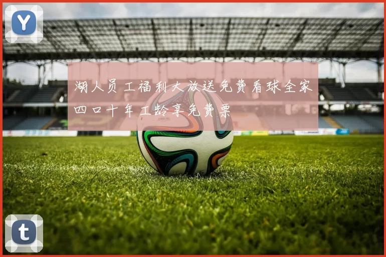 湖人员工福利大放送免费看球全家四口十年工龄享免费票