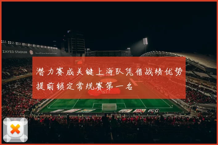 潜力赛成关键上海队凭借战绩优势提前锁定常规赛第一名
