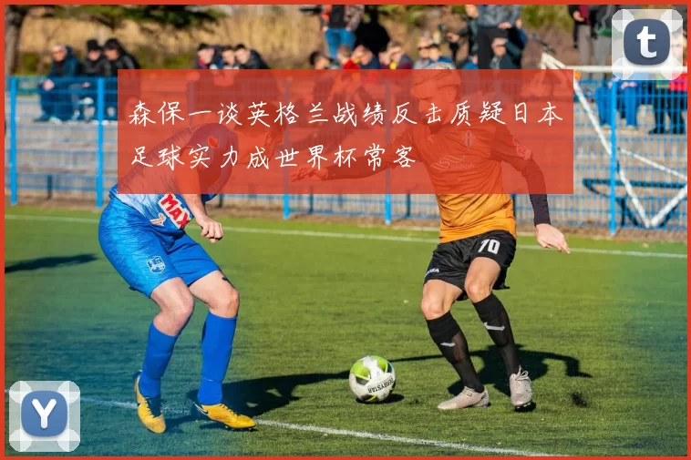 森保一谈英格兰战绩反击质疑日本足球实力成世界杯常客