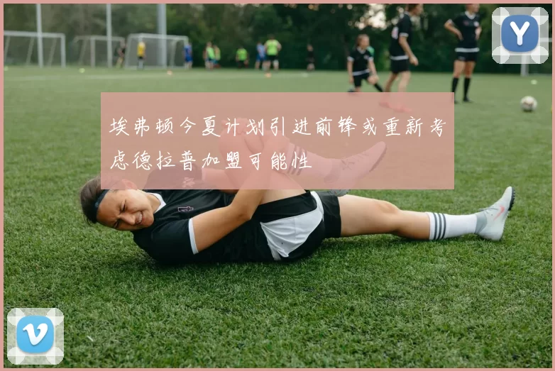 埃弗顿今夏计划引进前锋或重新考虑德拉普加盟可能性