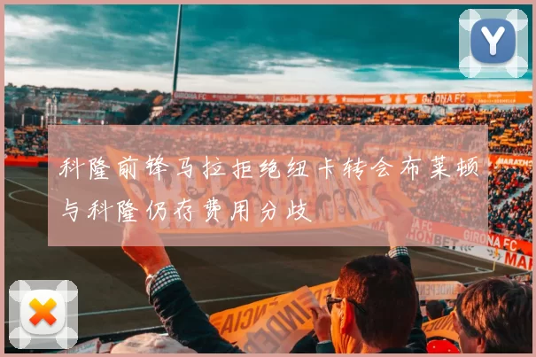 科隆前锋马拉拒绝纽卡转会布莱顿与科隆仍存费用分歧