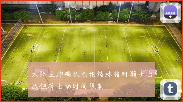 太阳主帅确认杰伦格林将对骑士出战但有出场时间限制
