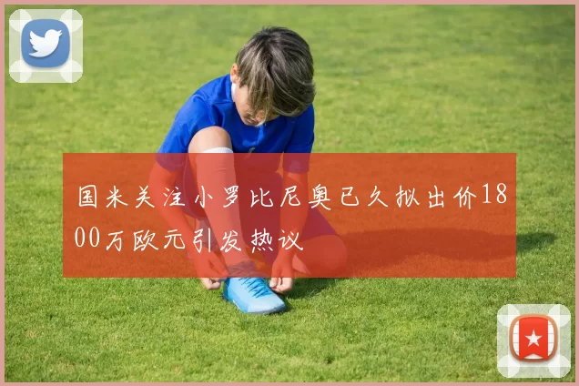国米关注小罗比尼奥已久拟出价1800万欧元引发热议