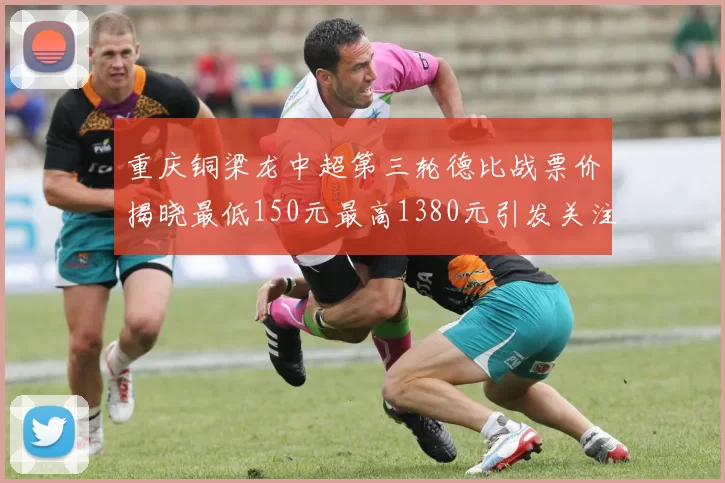 重庆铜梁龙中超第三轮德比战票价揭晓最低150元最高1380元引发关注